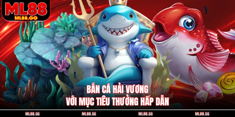 Bắn cá Hải Vương với mục tiêu thưởng hấp dẫn